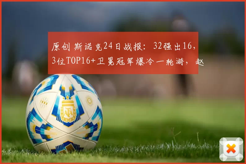 原创 斯诺克24日战报:32强出16,3位TOP16+卫冕冠军爆冷一轮游,赵心童登场