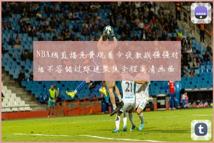 NBA线直播免费观看今夜激战强强对话不容错过球迷聚焦全程高清画面掌握赛场节奏