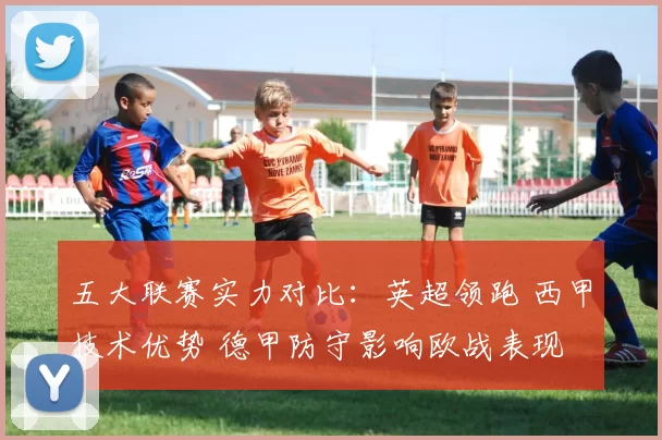 五大联赛实力对比:英超领跑 西甲技术优势 德甲防守影响欧战表现