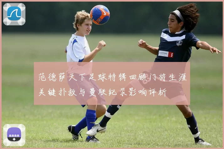 范德萨天下足球特辑回顾门将生涯关键扑救与曼联纪录影响评析