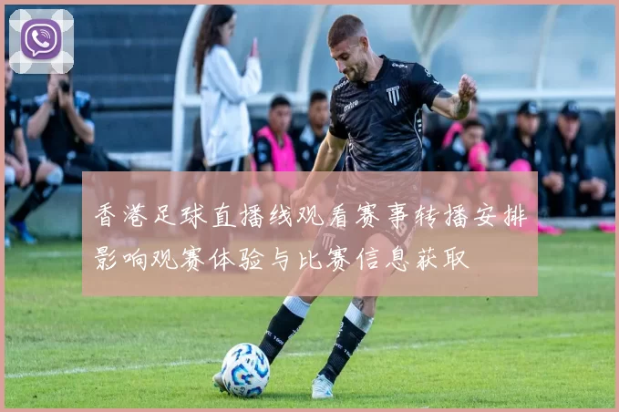 香港足球直播线观看赛事转播安排影响观赛体验与比赛信息获取