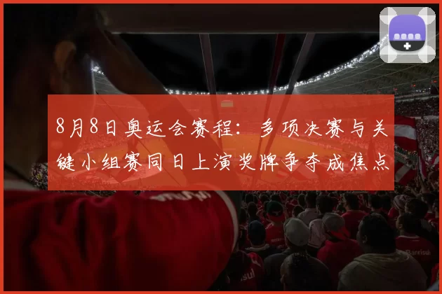 8月8日奥运会赛程：多项决赛与关键小组赛同日上演奖牌争夺成焦点