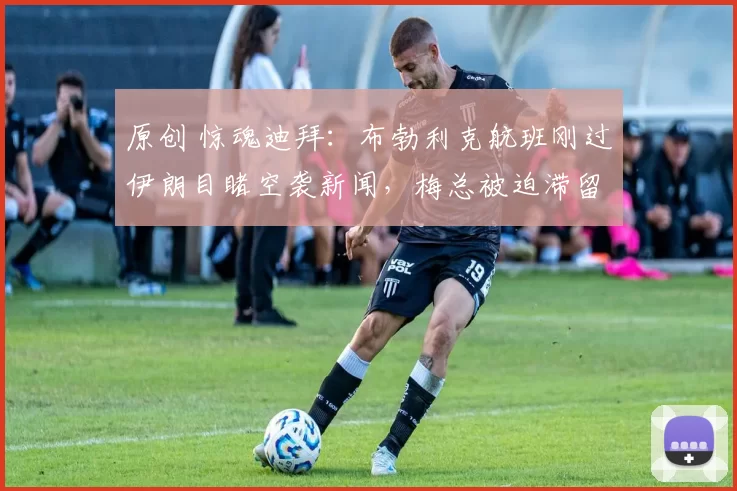 原创 惊魂迪拜：布勃利克航班刚过伊朗目睹空袭新闻，梅总被迫滞留