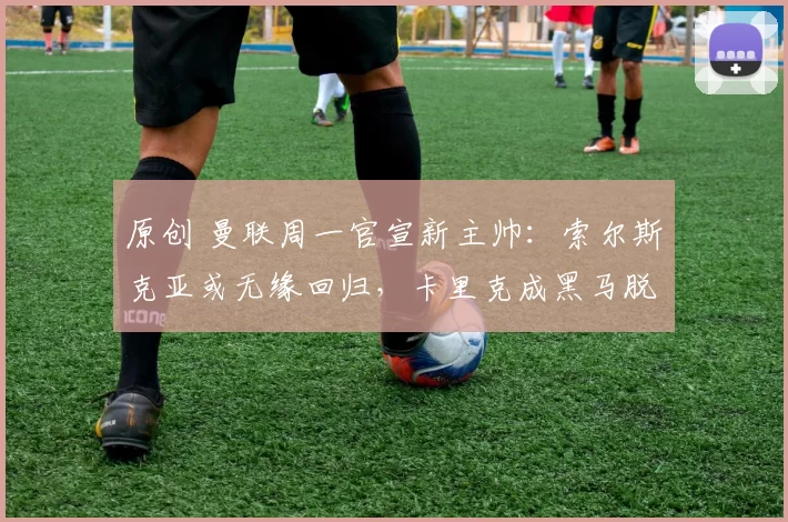 原创 曼联周一官宣新主帅：索尔斯克亚或无缘回归，卡里克成黑马脱颖而出