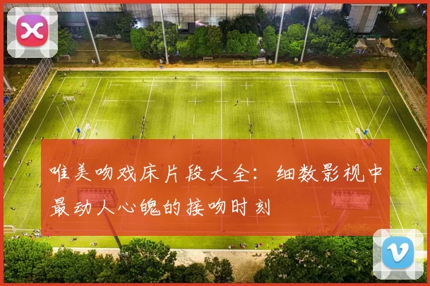 唯美吻戏床片段大全：细数影视中最动人心魄的接吻时刻