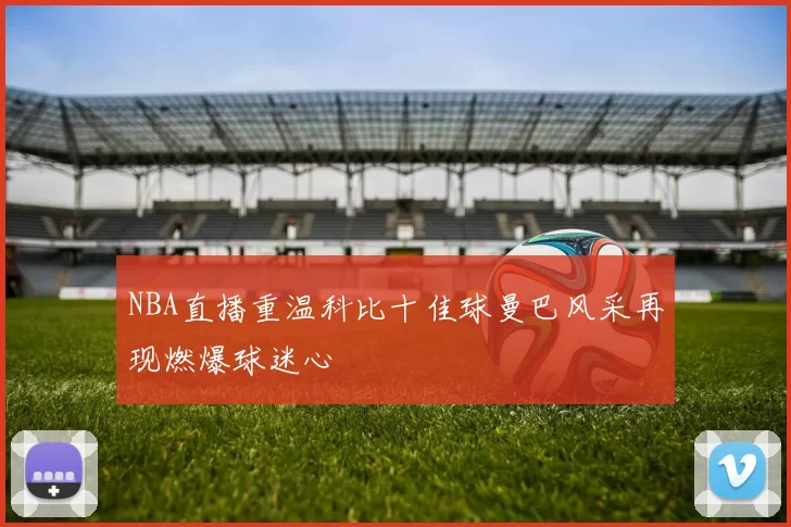 NBA直播重温科比十佳球曼巴风采再现燃爆球迷心