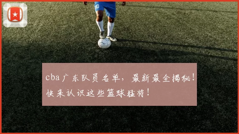 cba广东队员名单，最新最全揭秘！快来认识这些篮球猛将！