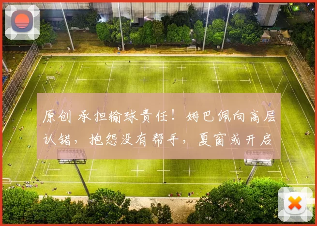 原创 承担输球责任！姆巴佩向高层认错，抱怨没有帮手，夏窗或开启清洗