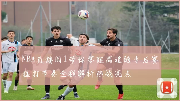NBA直播间1带你零距离追随季后赛猛打节奏全程解析热战亮点