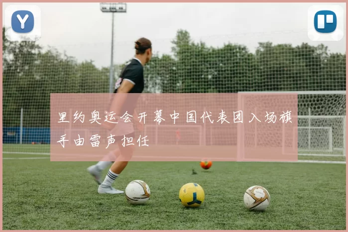 里约奥运会开幕中国代表团入场旗手由雷声担任