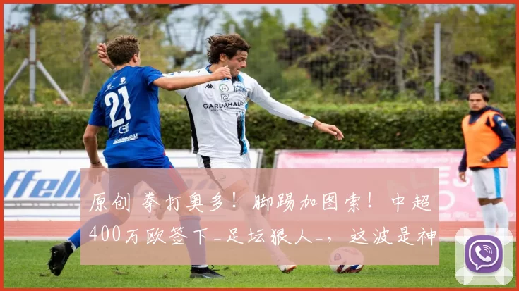 原创 拳打奥多！脚踢加图索！中超400万欧签下_足坛狠人_，这波是神操作还是定时炸弹？