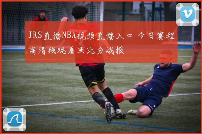 JRS直播NBA视频直播入口 今日赛程高清线观看及比分战报