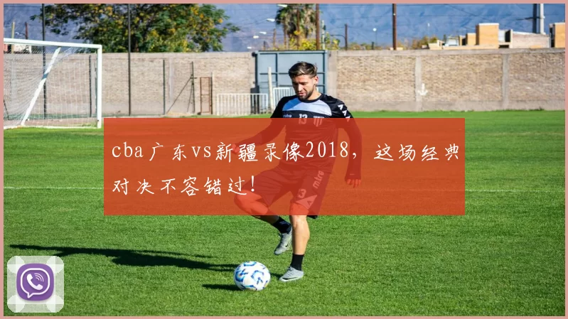 cba广东vs新疆录像2018，这场经典对决不容错过！