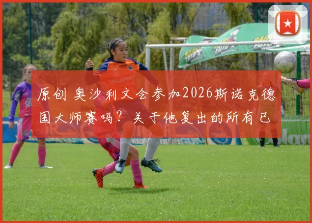 原创 奥沙利文会参加2026斯诺克德国大师赛吗？关于他复出的所有已知信息来了