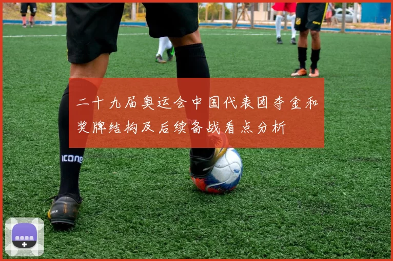 二十九届奥运会中国代表团夺金和奖牌结构及后续备战看点分析