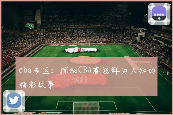 cba专区：探秘CBA赛场鲜为人知的精彩故事