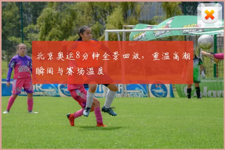 北京奥运8分钟全景回放，重温高潮瞬间与赛场温度