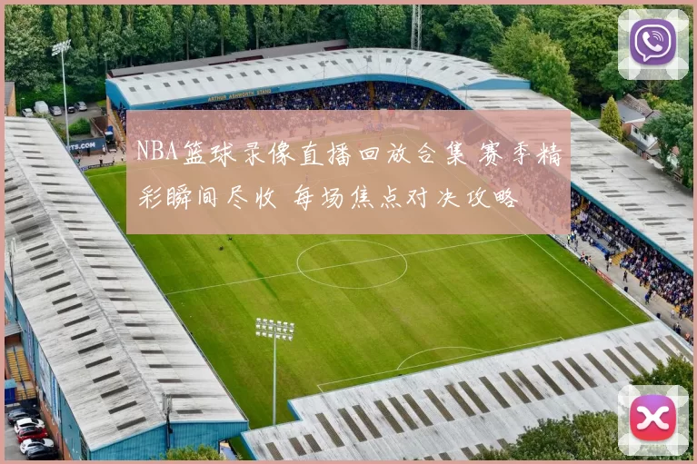 NBA篮球录像直播回放合集 赛季精彩瞬间尽收 每场焦点对决攻略