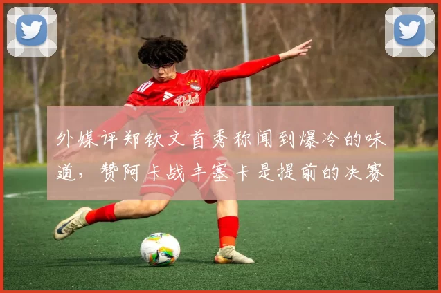 外媒评郑钦文首秀称闻到爆冷的味道，赞阿卡战丰塞卡是提前的决赛