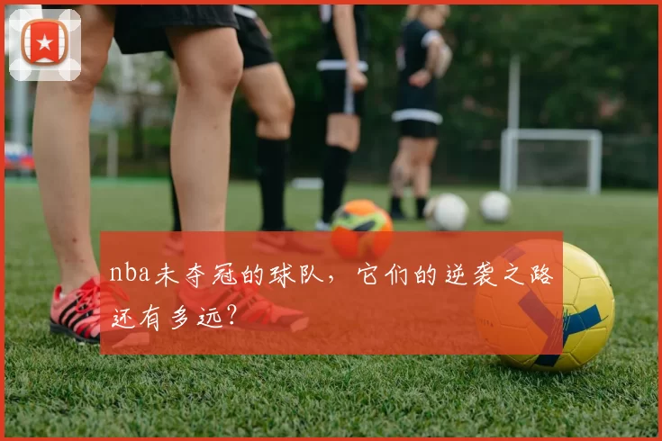 nba未夺冠的球队，它们的逆袭之路还有多远？