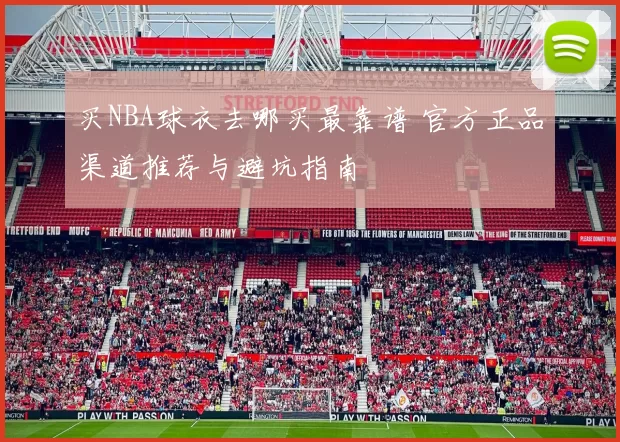 买NBA球衣去哪买最靠谱 官方正品渠道推荐与避坑指南
