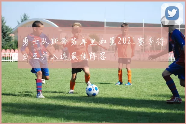 勇士队斯蒂芬库里加冕2021赛季得分王并入选最佳阵容