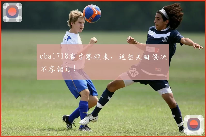 cba1718赛季赛程表，这些关键场次不容错过！