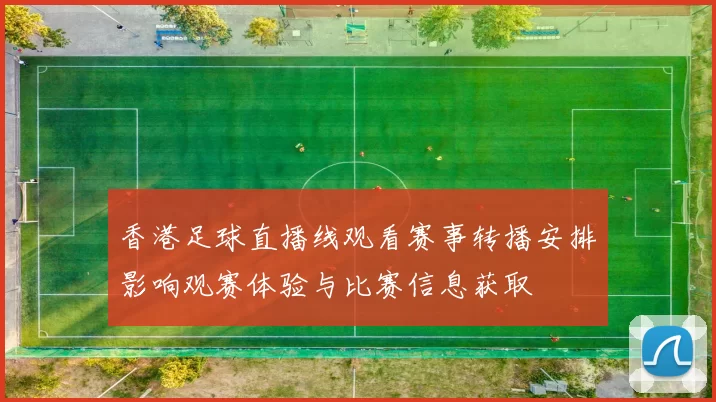 香港足球直播线观看赛事转播安排影响观赛体验与比赛信息获取