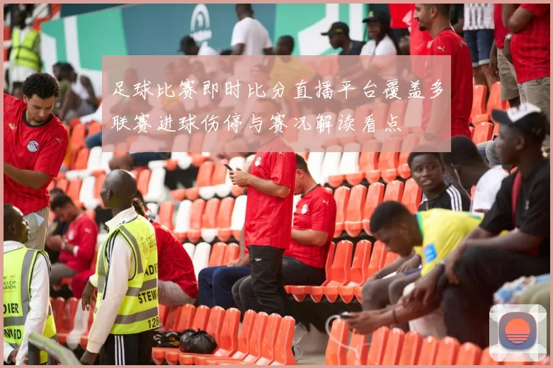 足球比赛即时比分直播平台覆盖多联赛进球伤停与赛况解读看点