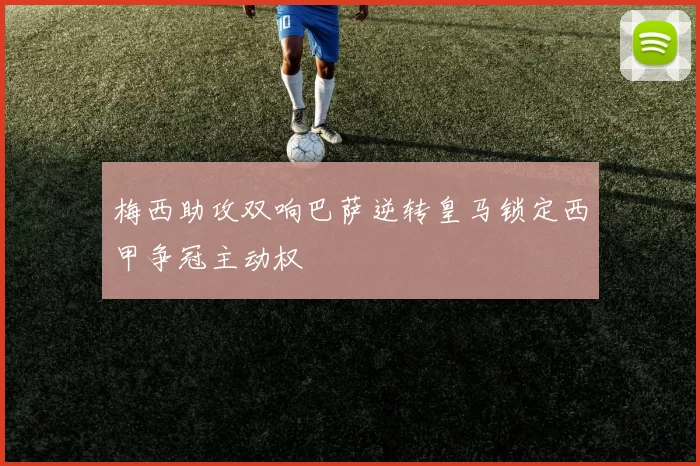 梅西助攻双响巴萨逆转皇马锁定西甲争冠主动权