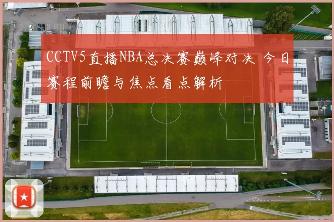 CCTV5直播NBA总决赛巅峰对决 今日赛程前瞻与焦点看点解析