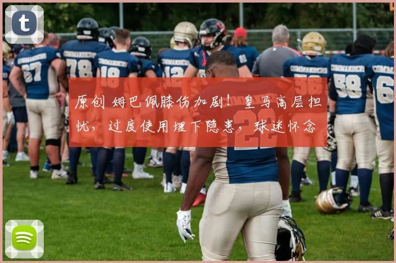 原创 姆巴佩膝伤加剧！皇马高层担忧，过度使用埋下隐患，球迷怀念C罗