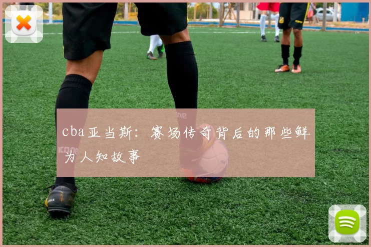 cba亚当斯：赛场传奇背后的那些鲜为人知故事