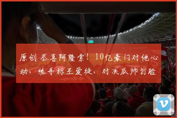 原创 恭喜阿隆索！10亿豪门对他心动，练手标王爱徒，对决瓜帅打脸皇马